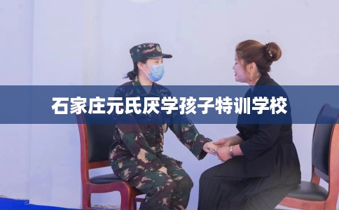 石家庄元氏厌学孩子特训学校