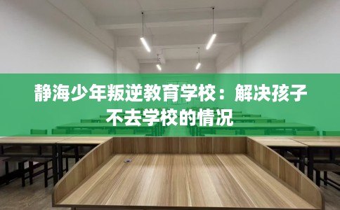 静海少年叛逆教育学校：解决孩子不去学校的情况