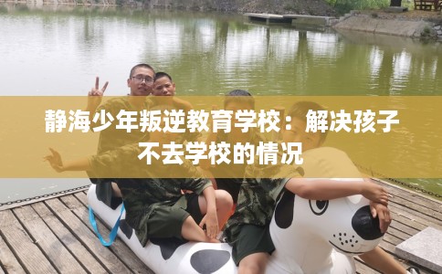 静海少年叛逆教育学校：解决孩子不去学校的情况