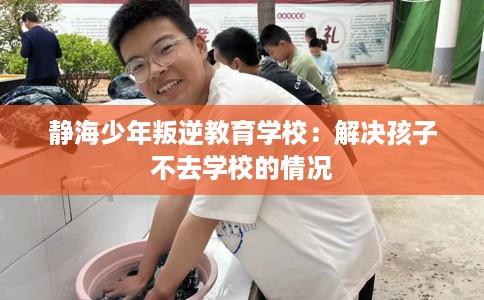 静海少年叛逆教育学校：解决孩子不去学校的情况