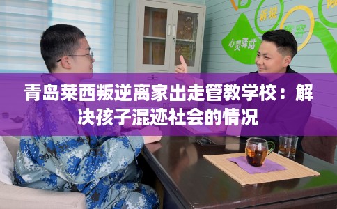 青岛莱西叛逆离家出走管教学校：解决孩子混迹社会的情况