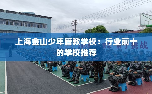 上海金山少年管教学校：行业前十的学校推荐
