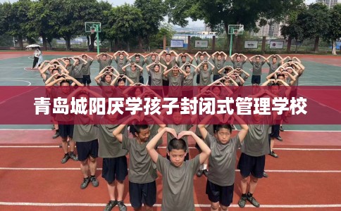 青岛城阳厌学孩子封闭式管理学校