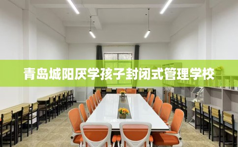 青岛城阳厌学孩子封闭式管理学校