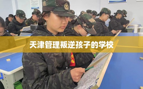天津管理叛逆孩子的学校