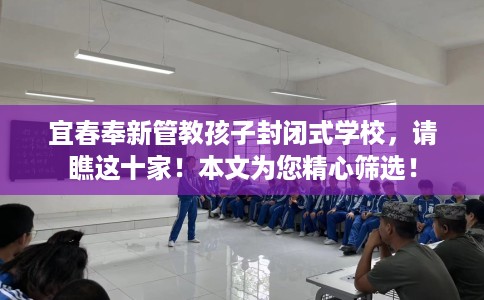 宜春奉新管教孩子封闭式学校，请瞧这十家！本文为您精心筛选！