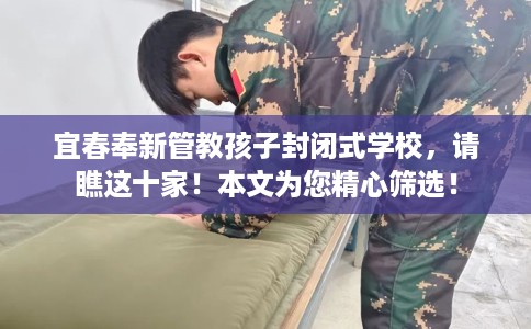 宜春奉新管教孩子封闭式学校，请瞧这十家！本文为您精心筛选！