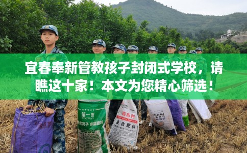 宜春奉新管教孩子封闭式学校，请瞧这十家！本文为您精心筛选！