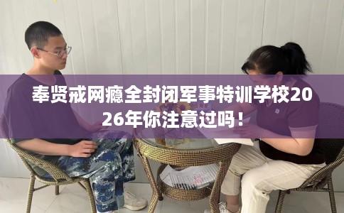 奉贤戒网瘾全封闭军事特训学校2026年你注意过吗！