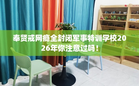 奉贤戒网瘾全封闭军事特训学校2026年你注意过吗！
