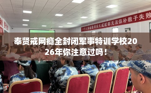 奉贤戒网瘾全封闭军事特训学校2026年你注意过吗！
