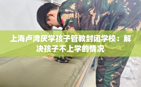 上海卢湾厌学孩子管教封闭学校：解决孩子不上学的情况