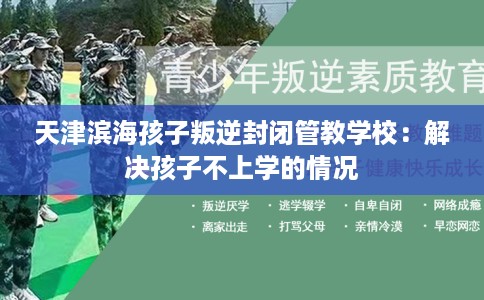 天津滨海孩子叛逆封闭管教学校：解决孩子不上学的情况