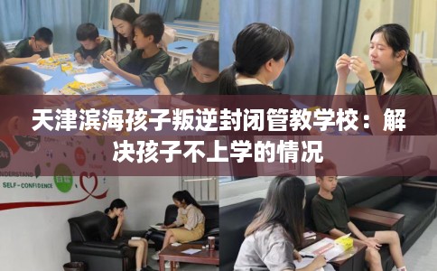 天津滨海孩子叛逆封闭管教学校：解决孩子不上学的情况