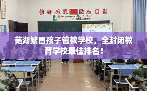 芜湖繁昌孩子管教学校，全封闭教育学校最佳排名！