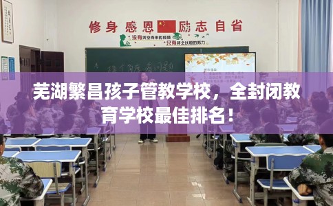 芜湖繁昌孩子管教学校，全封闭教育学校最佳排名！