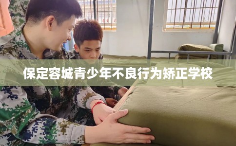 保定容城青少年不良行为矫正学校