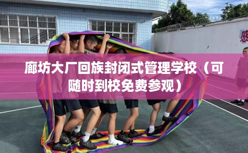 廊坊大厂回族封闭式管理学校（可随时到校免费参观）