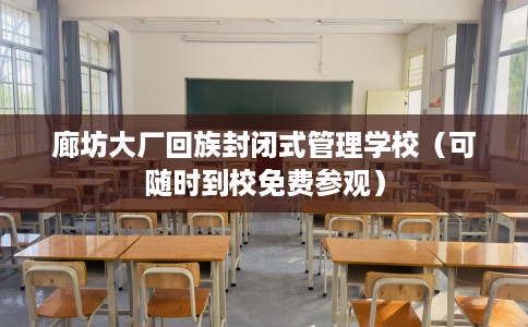 廊坊大厂回族封闭式管理学校（可随时到校免费参观）