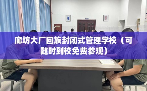 廊坊大厂回族封闭式管理学校（可随时到校免费参观）
