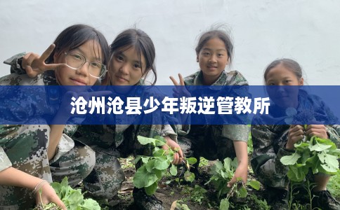 沧州沧县少年叛逆管教所