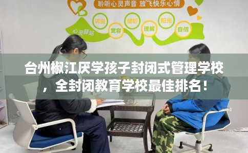 台州椒江厌学孩子封闭式管理学校，全封闭教育学校最佳排名！