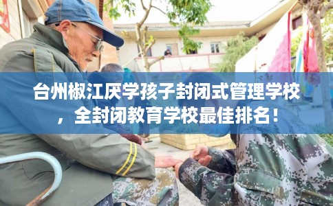 台州椒江厌学孩子封闭式管理学校，全封闭教育学校最佳排名！
