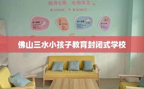 佛山三水小孩子教育封闭式学校