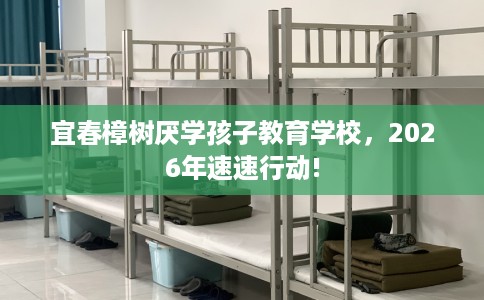 宜春樟树厌学孩子教育学校，2026年速速行动!