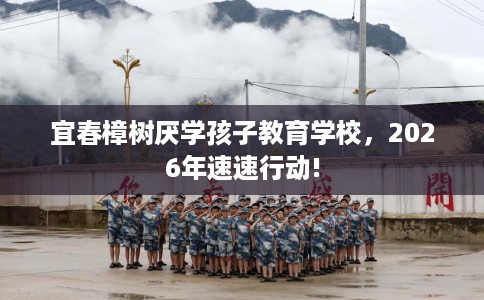 宜春樟树厌学孩子教育学校，2026年速速行动!