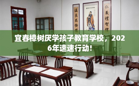 宜春樟树厌学孩子教育学校，2026年速速行动!