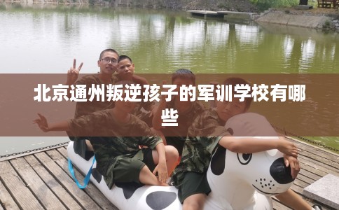 北京通州叛逆孩子的军训学校有哪些