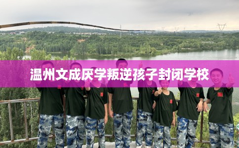 温州文成厌学叛逆孩子封闭学校
