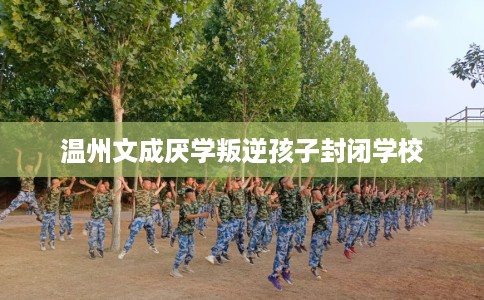 温州文成厌学叛逆孩子封闭学校