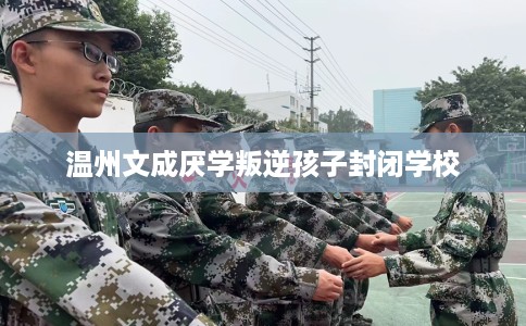 温州文成厌学叛逆孩子封闭学校