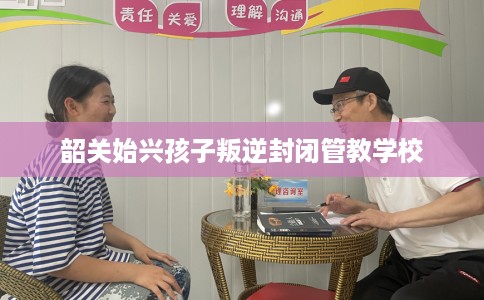 韶关始兴孩子叛逆封闭管教学校
