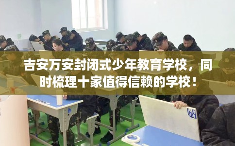 吉安万安封闭式少年教育学校，同时梳理十家值得信赖的学校！
