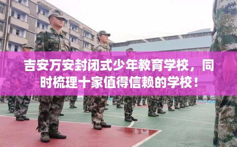 吉安万安封闭式少年教育学校，同时梳理十家值得信赖的学校！