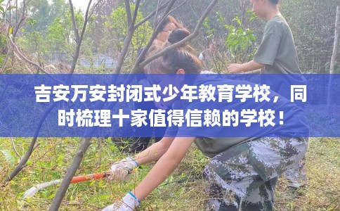 吉安万安封闭式少年教育学校，同时梳理十家值得信赖的学校！