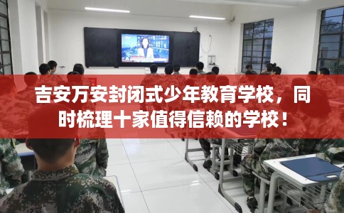 吉安万安封闭式少年教育学校，同时梳理十家值得信赖的学校！