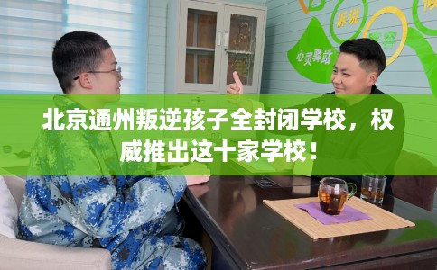 北京通州叛逆孩子全封闭学校，权威推出这十家学校！