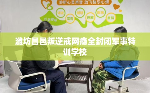 潍坊昌邑叛逆戒网瘾全封闭军事特训学校