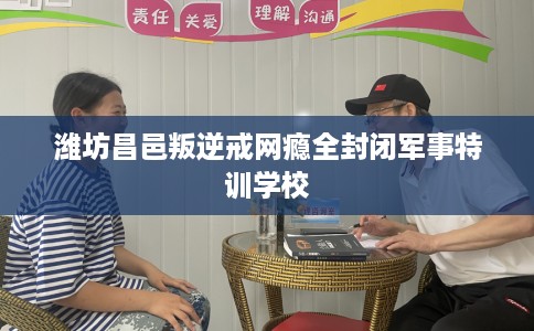潍坊昌邑叛逆戒网瘾全封闭军事特训学校