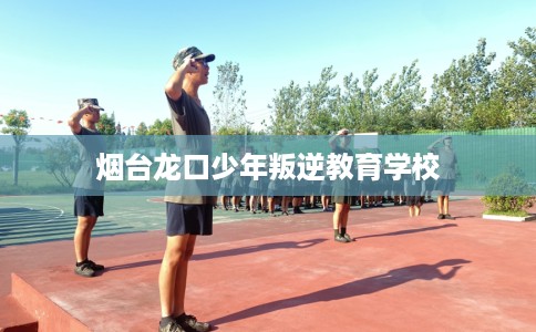 烟台龙口少年叛逆教育学校