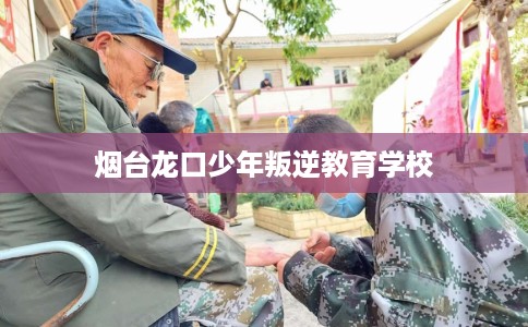 烟台龙口少年叛逆教育学校