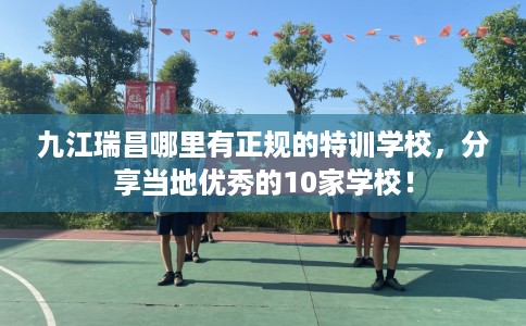 九江瑞昌哪里有正规的特训学校，分享当地优秀的10家学校！