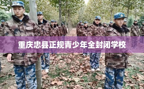重庆忠县正规青少年全封闭学校