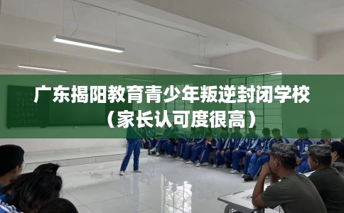 广东揭阳教育青少年叛逆封闭学校（家长认可度很高）