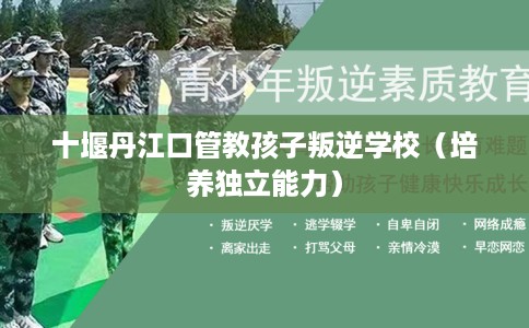 十堰丹江口管教孩子叛逆学校（培养独立能力）