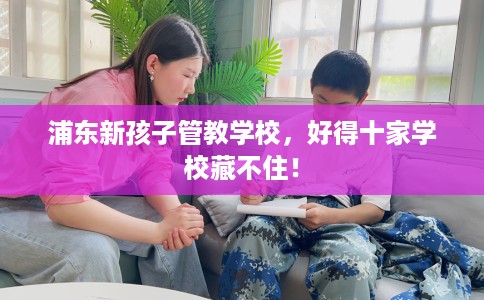 浦东新孩子管教学校，好得十家学校藏不住！
